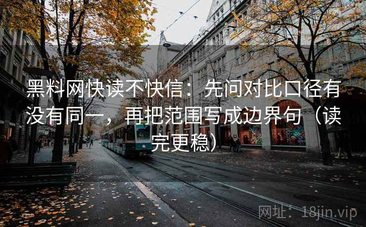 黑料网快读不快信:先问对比口径有没有同一,再把范围写成边界句(读完更稳) 黑料网快读不快信:先问对比口径有没有同一,再把范围写成边界句(读完更稳)