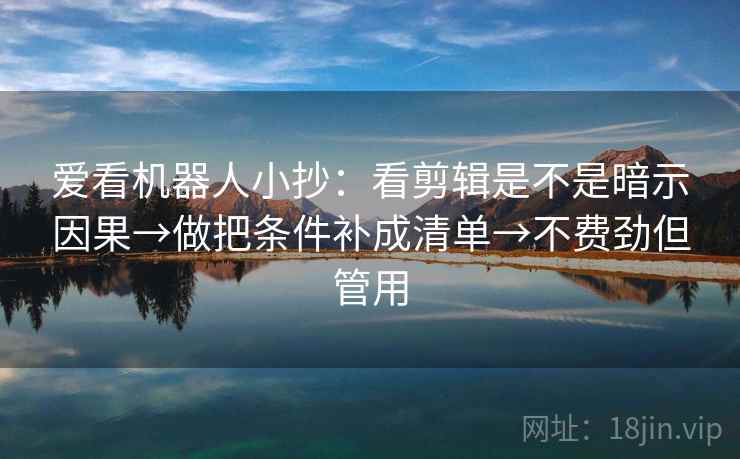 爱看机器人小抄:看剪辑是不是暗示因果→做把条件补成清单→不费劲但管用 爱看机器人小抄:看剪辑是不是暗示因果→做把条件补成清单→不费劲但管用