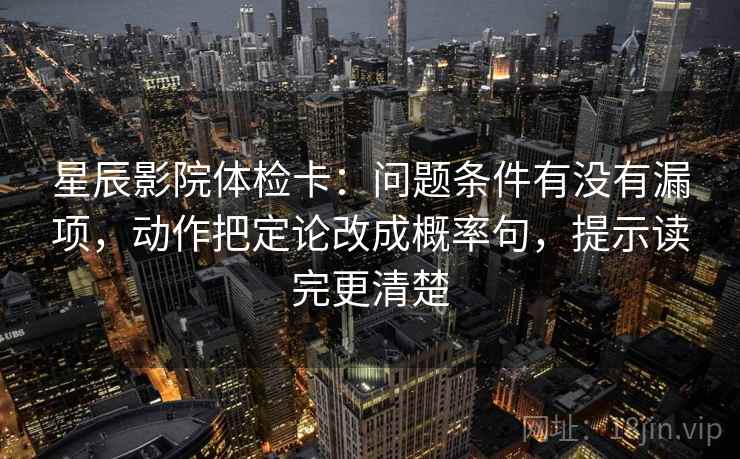 星辰影院体检卡:问题条件有没有漏项,动作把定论改成概率句,提示读完更清楚 星辰影院体检卡:问题条件有没有漏项,动作把定论改成概率句,提示读完更清楚