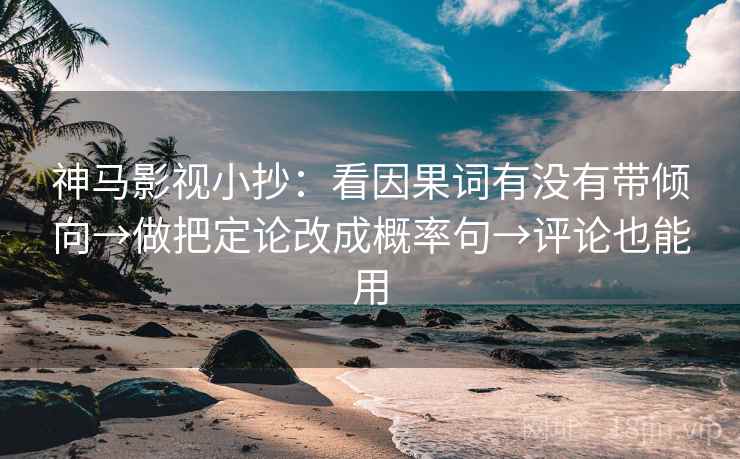 神马影视小抄：看因果词有没有带倾向→做把定论改成概率句→评论也能用