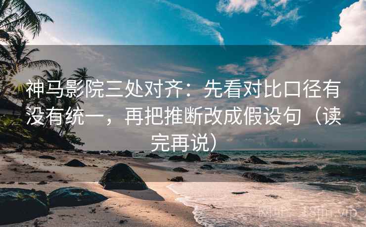 神马影院三处对齐:先看对比口径有没有统一,再把推断改成假设句(读完再说) 神马影院三处对齐:先看对比口径有没有统一,再把推断改成假设句(读完再说)