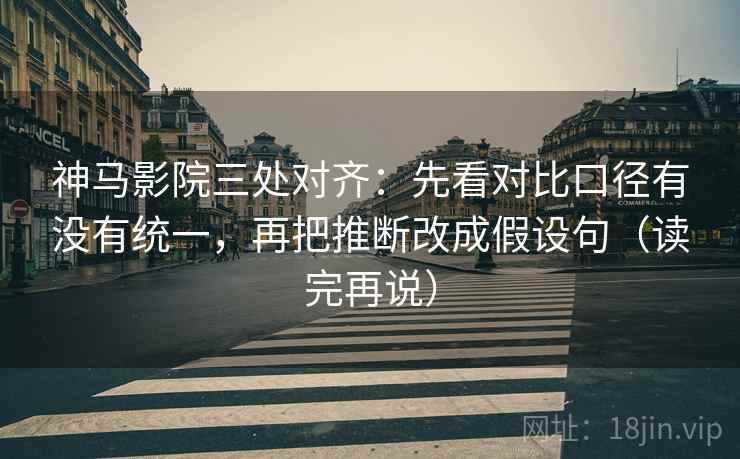 神马影院三处对齐:先看对比口径有没有统一,再把推断改成假设句(读完再说) 神马影院三处对齐:先看对比口径有没有统一,再把推断改成假设句(读完再说)
