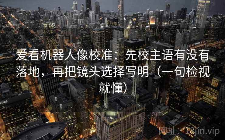 爱看机器人像校准：先校主语有没有落地，再把镜头选择写明（一句检视就懂）