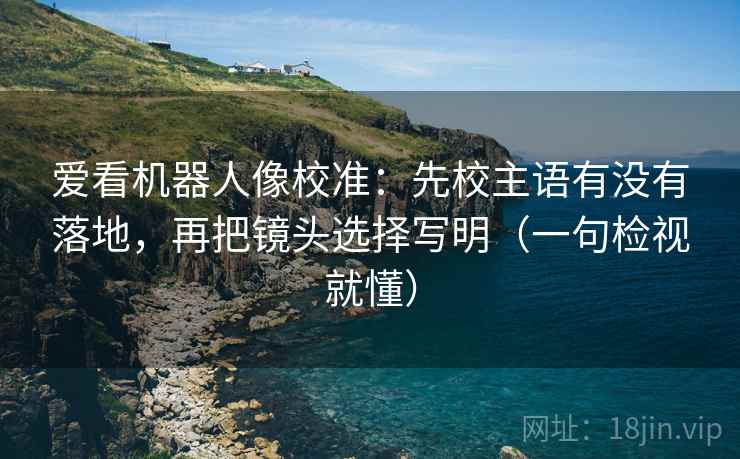爱看机器人像校准：先校主语有没有落地，再把镜头选择写明（一句检视就懂）