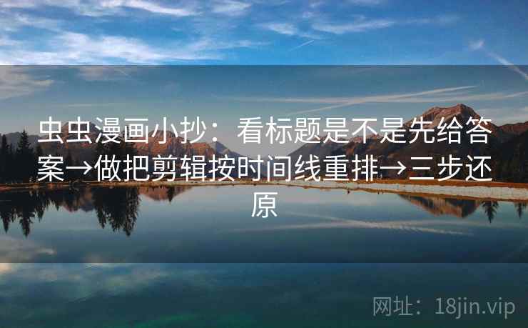 虫虫漫画小抄：看标题是不是先给答案→做把剪辑按时间线重排→三步还原