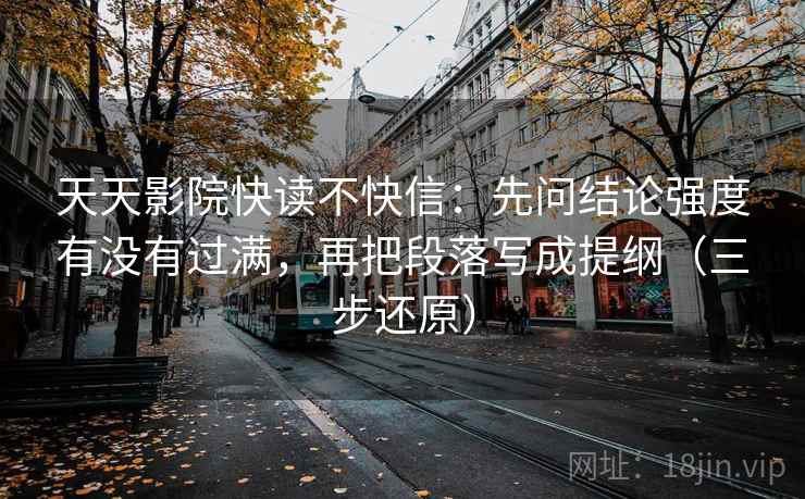天天影院快读不快信：先问结论强度有没有过满，再把段落写成提纲（三步还原）
