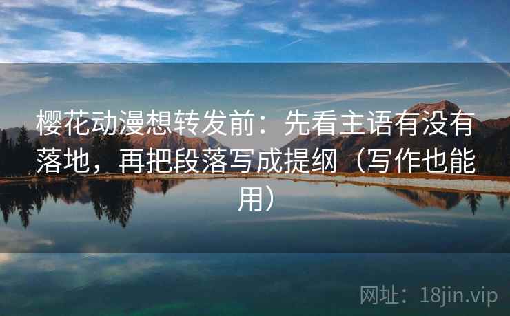 樱花动漫想转发前：先看主语有没有落地，再把段落写成提纲（写作也能用）