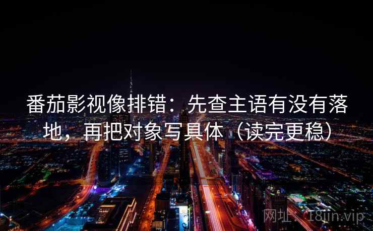 番茄影视像排错：先查主语有没有落地，再把对象写具体（读完更稳）