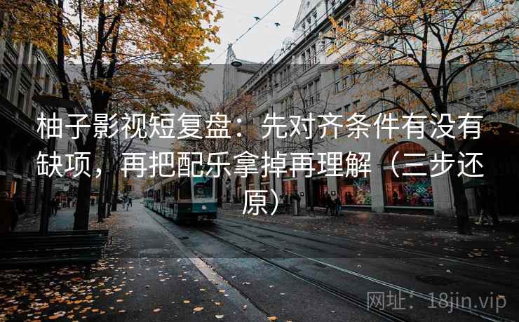 柚子影视短复盘：先对齐条件有没有缺项，再把配乐拿掉再理解（三步还原）