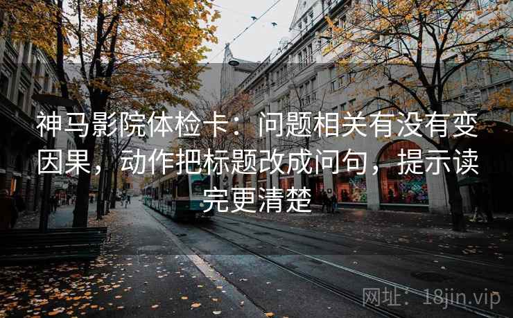 神马影院体检卡：问题相关有没有变因果，动作把标题改成问句，提示读完更清楚