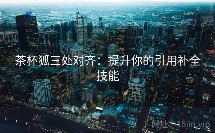 茶杯狐三处对齐：提升你的引用补全技能