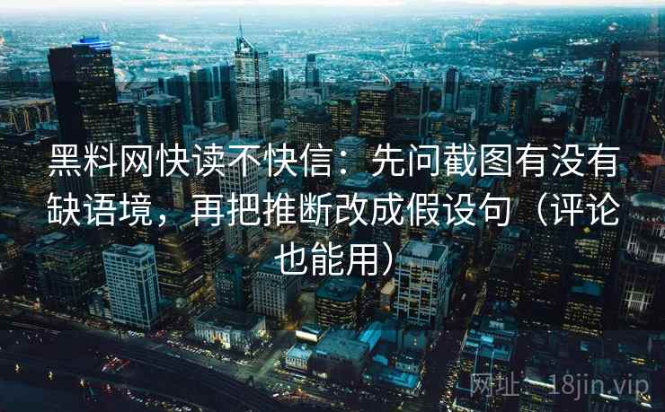 黑料网快读不快信：先问截图有没有缺语境，再把推断改成假设句（评论也能用）