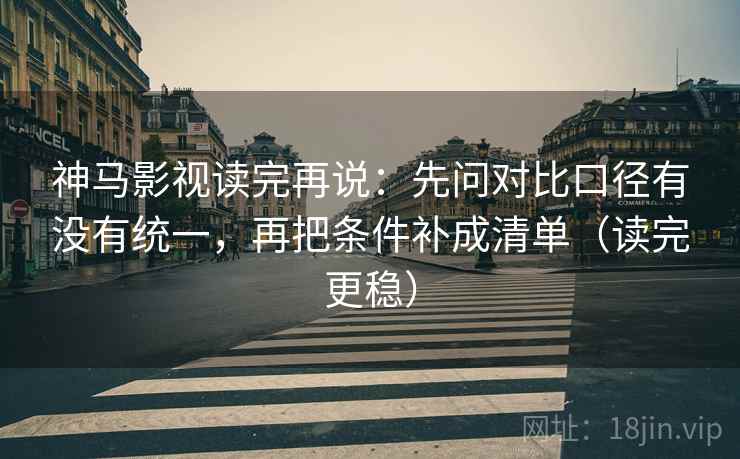 神马影视读完再说：先问对比口径有没有统一，再把条件补成清单（读完更稳）