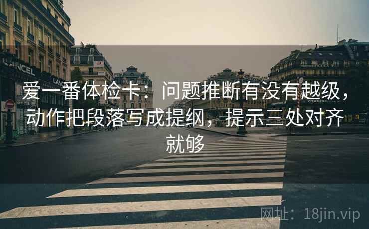 爱一番体检卡：问题推断有没有越级，动作把段落写成提纲，提示三处对齐就够