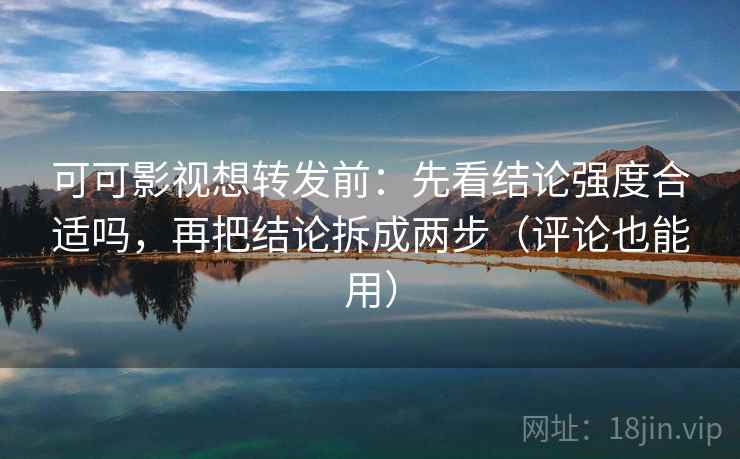 可可影视想转发前：先看结论强度合适吗，再把结论拆成两步（评论也能用）
