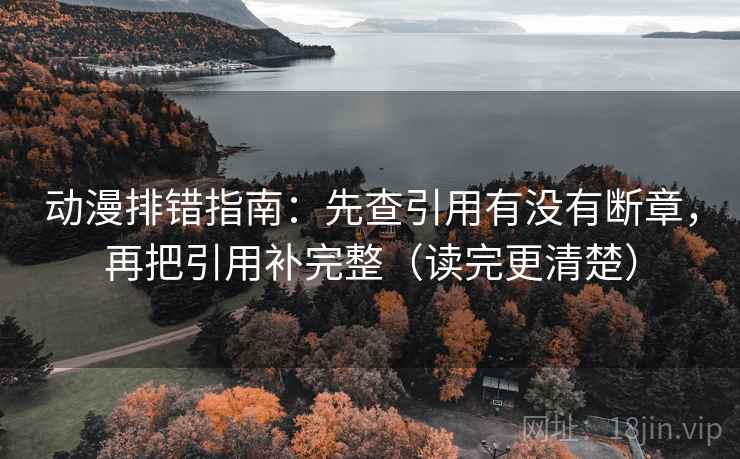 动漫排错指南：先查引用有没有断章，再把引用补完整（读完更清楚）