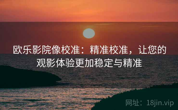 欧乐影院像校准：精准校准，让您的观影体验更加稳定与精准