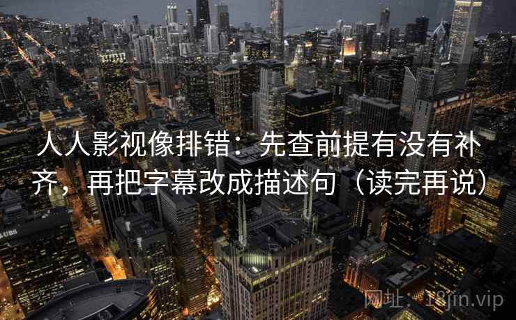 人人影视像排错：先查前提有没有补齐，再把字幕改成描述句（读完再说）