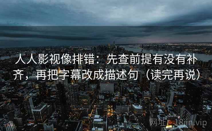 人人影视像排错：先查前提有没有补齐，再把字幕改成描述句（读完再说）