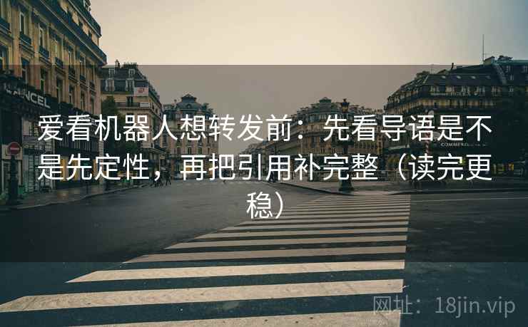 爱看机器人想转发前：先看导语是不是先定性，再把引用补完整（读完更稳）