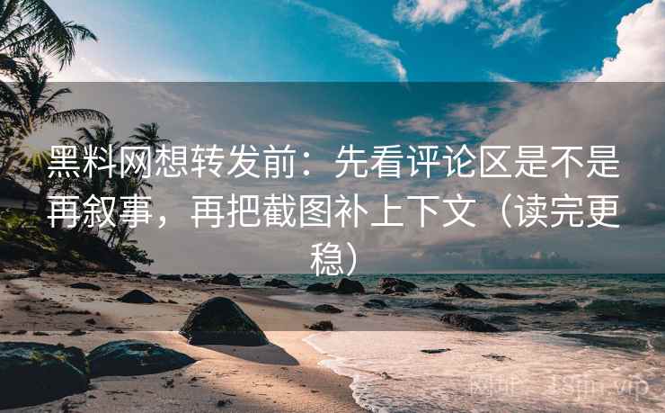 黑料网想转发前：先看评论区是不是再叙事，再把截图补上下文（读完更稳）