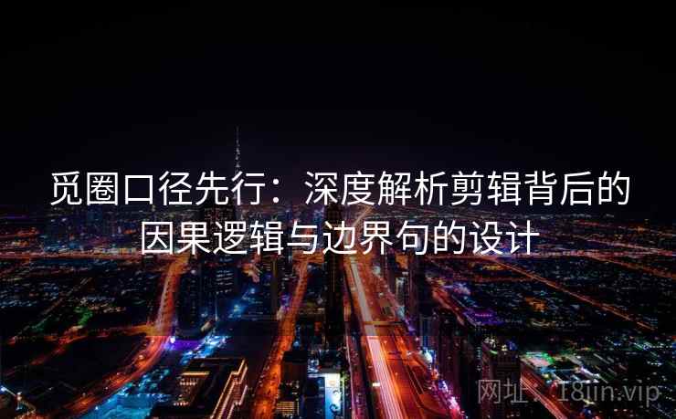 觅圈口径先行：深度解析剪辑背后的因果逻辑与边界句的设计