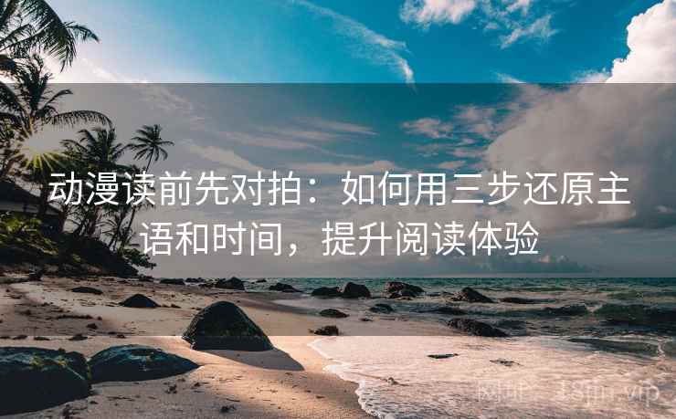 动漫读前先对拍：如何用三步还原主语和时间，提升阅读体验