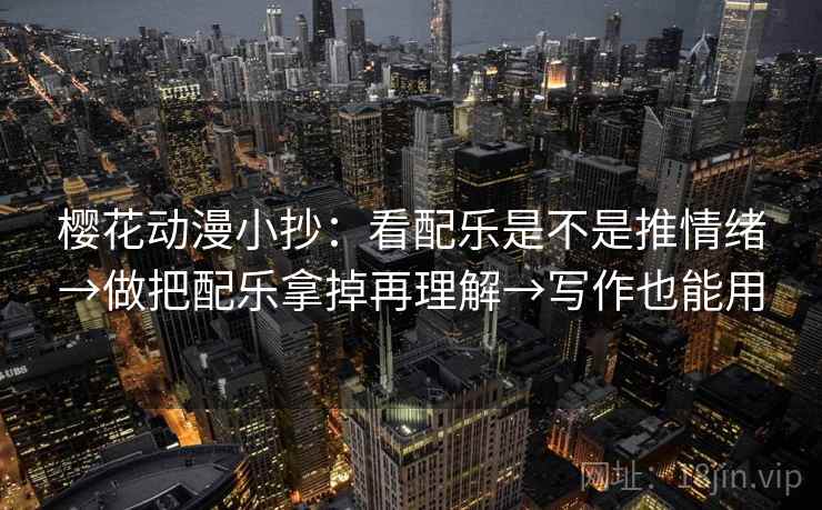 樱花动漫小抄：看配乐是不是推情绪→做把配乐拿掉再理解→写作也能用