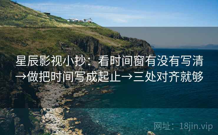 星辰影视小抄：看时间窗有没有写清→做把时间写成起止→三处对齐就够