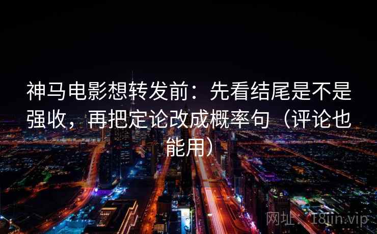 神马电影想转发前：先看结尾是不是强收，再把定论改成概率句（评论也能用）