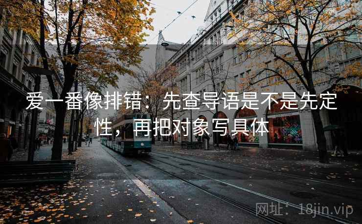 爱一番像排错：先查导语是不是先定性，再把对象写具体