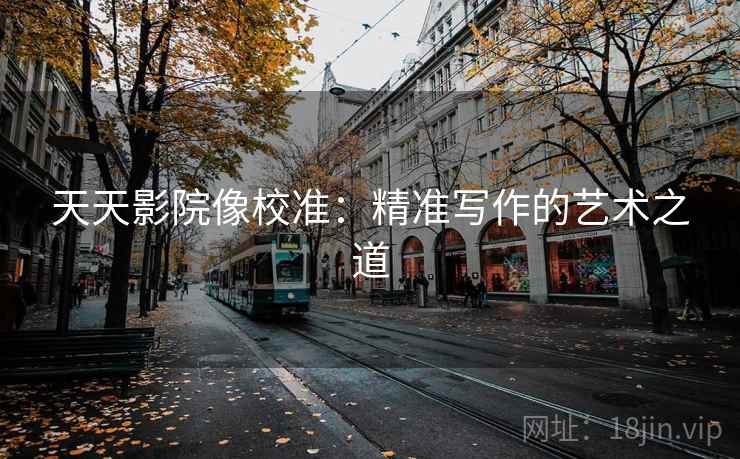 天天影院像校准：精准写作的艺术之道
