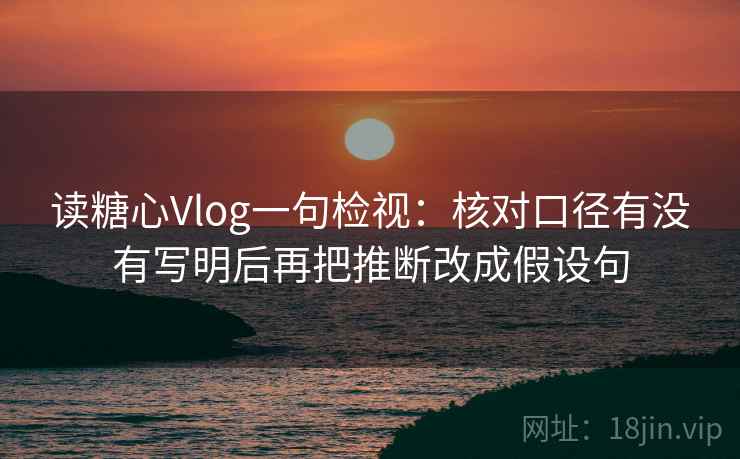 读糖心Vlog一句检视：核对口径有没有写明后再把推断改成假设句