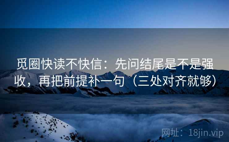 觅圈快读不快信：先问结尾是不是强收，再把前提补一句（三处对齐就够）