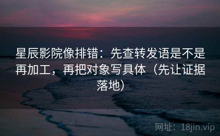 星辰影院像排错:先查转发语是不是再加工,再把对象写具体(先让证据落地) 星辰影院像排错:先查转发语是不是再加工,再把对象写具体(先让证据落地)