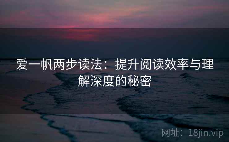 爱一帆两步读法:提升阅读效率与理解深度的秘密 爱一帆两步读法:提升阅读效率与理解深度的秘密