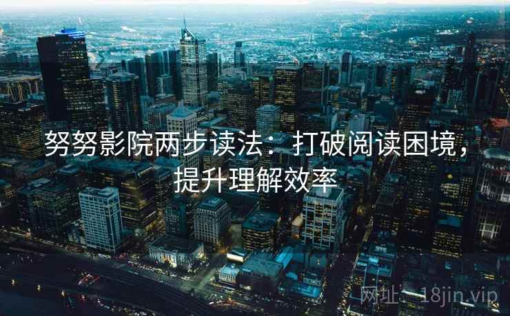 努努影院两步读法:打破阅读困境,提升理解效率 努努影院两步读法:打破阅读困境,提升理解效率