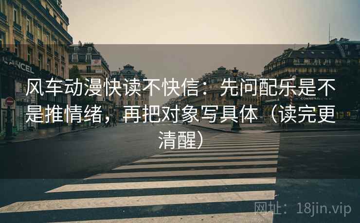 风车动漫快读不快信:先问配乐是不是推情绪,再把对象写具体(读完更清醒) 风车动漫快读不快信:先问配乐是不是推情绪,再把对象写具体(读完更清醒)