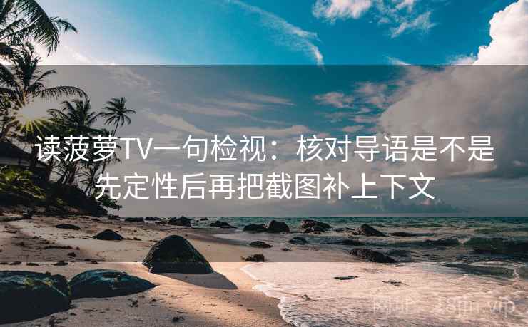 读菠萝TV一句检视:核对导语是不是先定性后再把截图补上下文 读菠萝TV一句检视:核对导语是不是先定性后再把截图补上下文