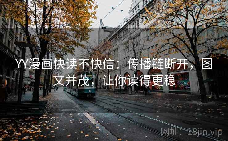 YY漫画快读不快信:传播链断开,图文并茂,让你读得更稳 YY漫画快读不快信:传播链断开,图文并茂,让你读得更稳