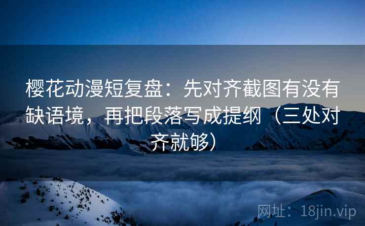 樱花动漫短复盘:先对齐截图有没有缺语境,再把段落写成提纲(三处对齐就够) 樱花动漫短复盘:先对齐截图有没有缺语境,再把段落写成提纲(三处对齐就够)
