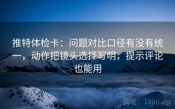 推特体检卡:问题对比口径有没有统一,动作把镜头选择写明,提示评论也能用 推特体检卡:问题对比口径有没有统一,动作把镜头选择写明,提示评论也能用