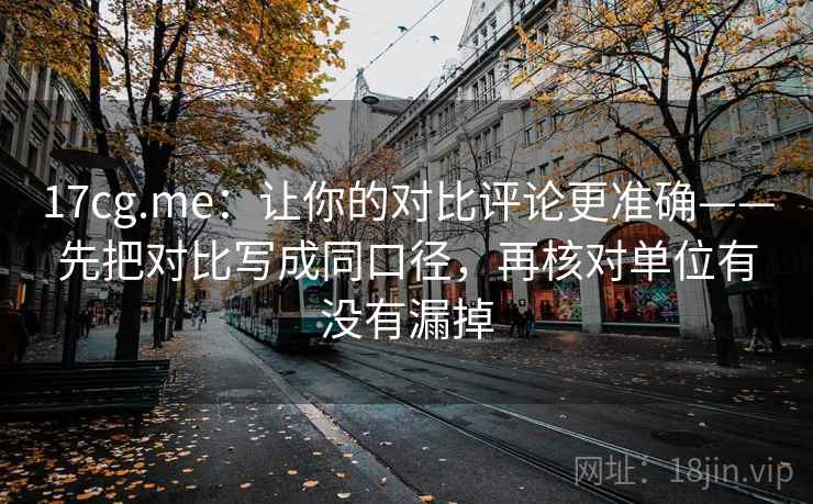 17cg.me:让你的对比评论更准确——先把对比写成同口径,再核对单位有没有漏掉 17cg.me:让你的对比评论更准确——先把对比写成同口径,再核对单位有没有漏掉