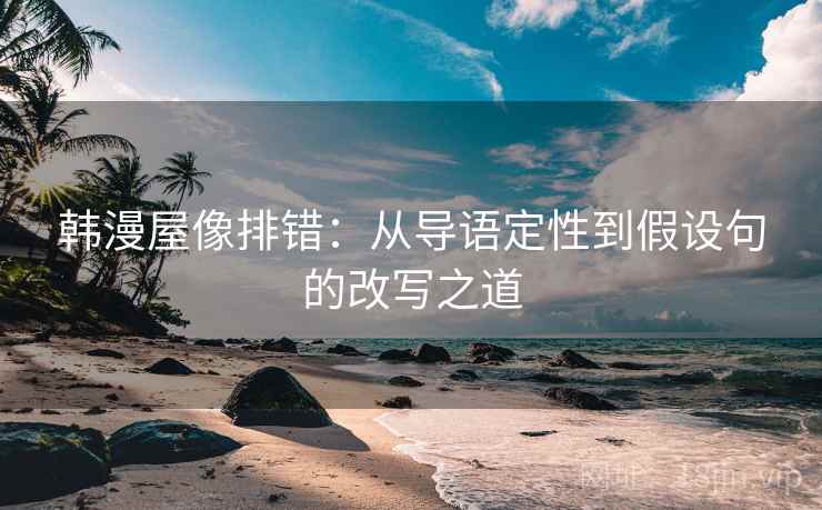 韩漫屋像排错:从导语定性到假设句的改写之道 韩漫屋像排错:从导语定性到假设句的改写之道
