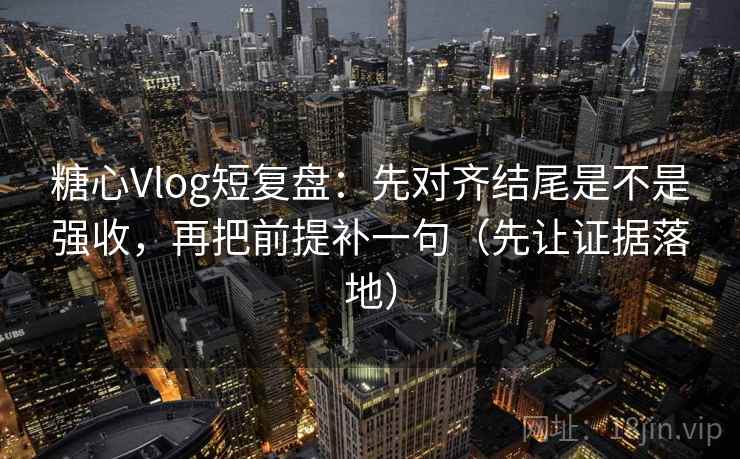 糖心Vlog短复盘:先对齐结尾是不是强收,再把前提补一句(先让证据落地) 糖心Vlog短复盘:先对齐结尾是不是强收,再把前提补一句(先让证据落地)