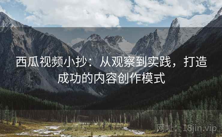 西瓜视频小抄:从观察到实践,打造成功的内容创作模式 西瓜视频小抄:从观察到实践,打造成功的内容创作模式