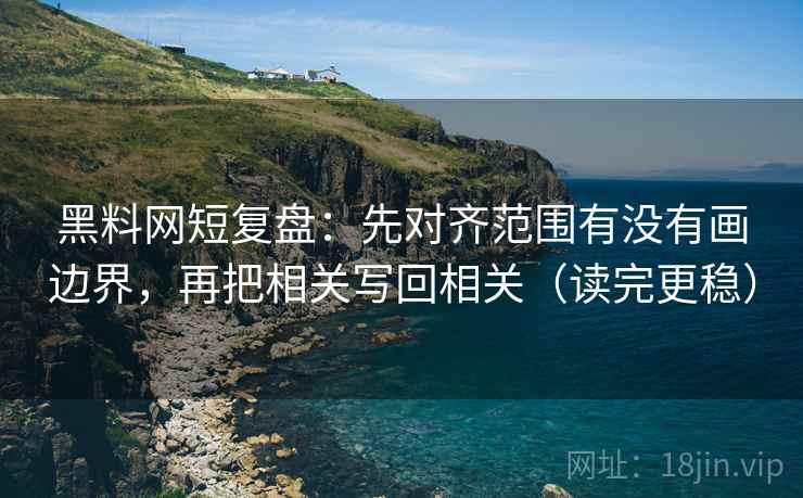 黑料网短复盘:先对齐范围有没有画边界,再把相关写回相关(读完更稳) 黑料网短复盘:先对齐范围有没有画边界,再把相关写回相关(读完更稳)