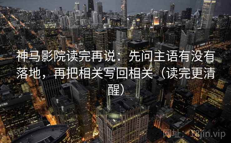 神马影院读完再说:先问主语有没有落地,再把相关写回相关(读完更清醒) 神马影院读完再说:先问主语有没有落地,再把相关写回相关(读完更清醒)