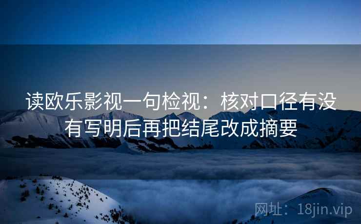 读欧乐影视一句检视:核对口径有没有写明后再把结尾改成摘要 读欧乐影视一句检视:核对口径有没有写明后再把结尾改成摘要