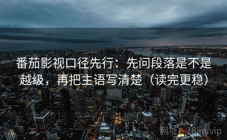 番茄影视口径先行:先问段落是不是越级,再把主语写清楚(读完更稳) 番茄影视口径先行:先问段落是不是越级,再把主语写清楚(读完更稳)